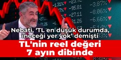 Nebati, ‘TL en düşük durumda, ineceği yer yok” demişti TL'nin reel değeri 7 ayın dibinde