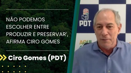 ‘Não podemos escolher entre produzir e preservar’, afirma Ciro Gomes
