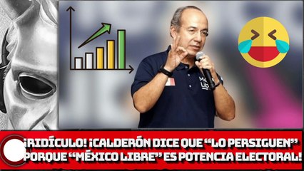 ¡RIDÍCULO! ¡CALDERÓN DICE QUE “LO PERSIGUEN” PORQUE “MÉXICO LIBRE” ES POTENCIA ELECTORAL!