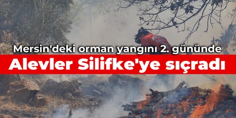 Mersin'deki orman yangını 2. gününde: Alevler Silifke'ye sıçradı