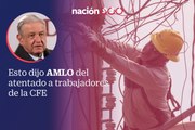 Esto dijo AMLO del atentado a trabajadores de la CFE