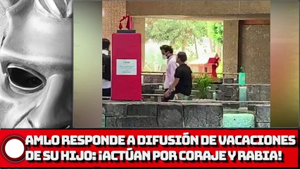 AMLO responde a difusión de vacaciones de su hijo ¡Actúan por coraje y rabia!