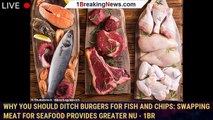 Why you should ditch burgers for fish and chips: Swapping meat for seafood provides greater nu - 1br