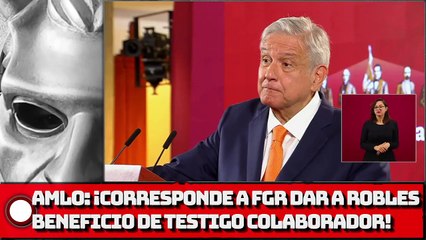 AMLO: ¡Corresponde a FGR dar a Robles beneficio de testigo colaborador!