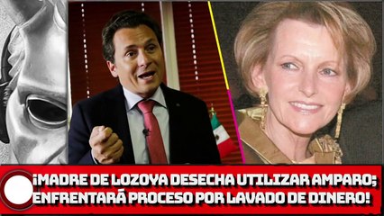 ¡Madre de Lozoya desecha utilizar amparo; enfrentará proceso por lavado!