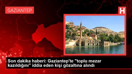 Son dakika haberi: Gaziantep'te "toplu mezar kazıldığını" iddia eden kişi gözaltına alındı