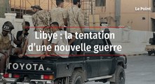 Libye : la tentation d’une nouvelle guerre