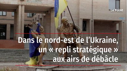 Dans le nord-est de l’Ukraine, un « repli stratégique » aux airs de débâcle