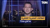 العلاقات المصرية القطرية.. ما الذي حدث؟ وماذا تغير بعد فترة من الاختلاف؟