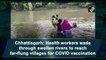 Chhattisgarh health workers wade through swollen rivers to reach far-flung villages for Covid vaccination