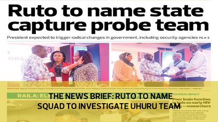 The News Brief: Ruto to name squad to investigate Uhuru team