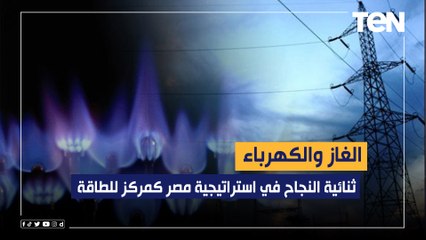 الكهرباء والغاز.. ثنائية النجاح في استراتيجية مصر كمركز للطاقة