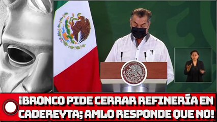¡Bronco pide cerrar refinería en Cadereyta; AMLO responde que NO!