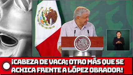 ¡Cabeza de Vaca; otro más que se achica frente al Presidente AMLO!