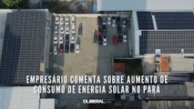 Empresário comenta sobre aumento de consumo de energia solar no Pará