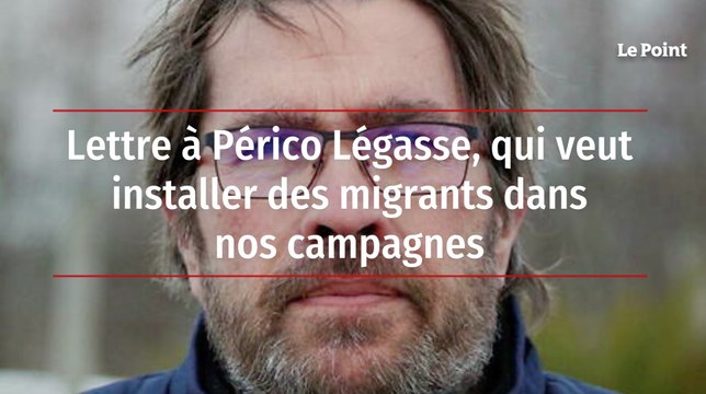 Lettre à Périco Légasse, qui veut installer des migrants dans nos campagnes
