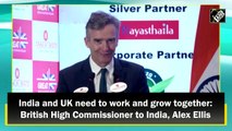 India and UK need to work and grow together: British High Commissioner to India, Alex Ellis