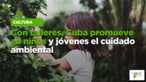 Con talleres, Cuba promueve en niños y jóvenes el cuidado ambiental
