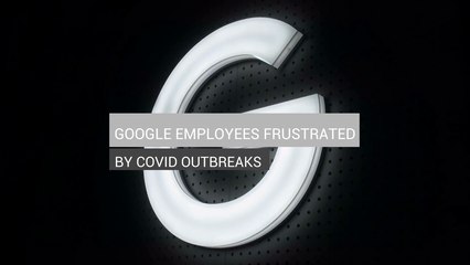 GOOGLE EMPLOYEES FRUSTRATED BY COVID OUTBREAKS