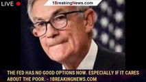 The Fed has no good options now. Especially if it cares about the poor. - 1breakingnews.com