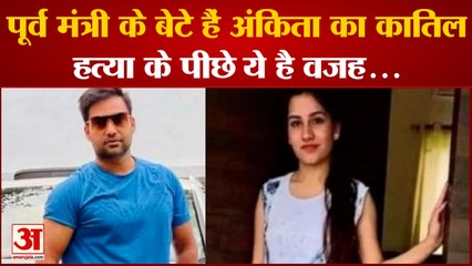 BJP के पूर्व मंत्री के बेटे हैं Ankita का कातिल, हत्या के पीछे ये है वजह...
