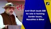 Amit Shah lauds SSB for role in tackling border issues, Naxalites in Bihar