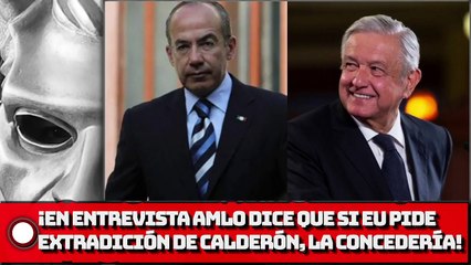 ¡AMLO dice en entrevista que si EU pide extradición de Calderón, la concedería!