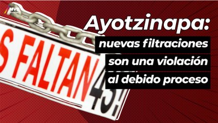 Nuevas filtraciones del caso Ayotzinapa son una violación al debido proceso
