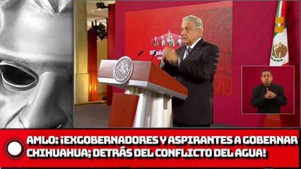AMLO: Exgobernadores y aspirantes a gubernatura de Chihuahua; detrás del conflicto del agua
