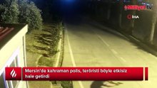 Mersin’de kahraman polis, teröristi böyle etkisiz hale getirdi
