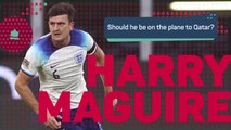 Should Harry Maguire be on the plane to Qatar?