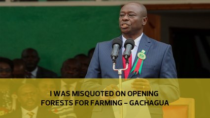 I was misquoted on opening forests for farming - Gachagua