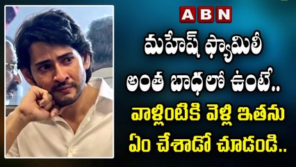 మహేష్ ఫ్యామిలీ అంత బాధలో ఉంటే.. వాళ్లింటికి వెళ్లి ఇతను ఏం చేశాడో చూడండి.. _ ABN ENT