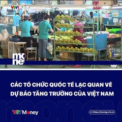 Các tổ chức quốc tế lạc quan về dự báo tăng trưởng của Việt Nam
