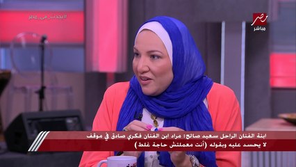 ابنة سعيد صالح: بابا كان مانعني من إني احط روج مرة لقاني وأنا حاطة روج حضنته ومسحت شفايفي في هدومه