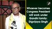 Whoever becomes Congress President will work under Gandhi family: Digvijaya Singh