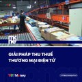 Giải pháp thu thuế thương mại điện tử.  Tiền mặt thì làm sao quản được giao dịch phát sinh nhỉ?