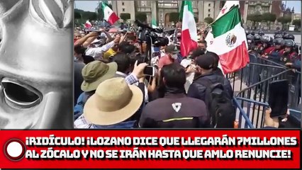 ¡RIDÍCULO! ¡Lozano DICE QUE Llegarán 7 millones al zócalo y no se irán hasta que AMLO renuncie!