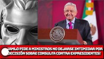 ¡AMLO PIDE A MINISTROS NO DEJARSE INTIMIDAR POR DECISIÓN SOBRE CONSULTA VS. EXPRESIDENTES!