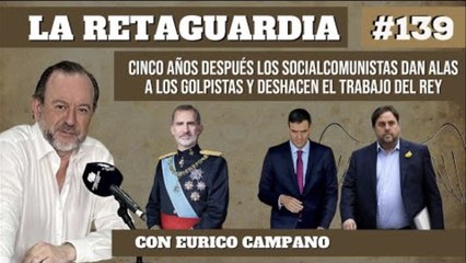La Retaguardia #139: Cinco años después los socialcomunistas dan alas a los golpistas y deshacen el trabajo del Rey