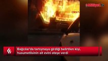 Bağcılar'da tartıştığı kişinin evini yaktı