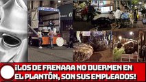 ¡LOS DE FRENAAA NO DUERMEN EN EL PLANTÓN, SON “SUS EMPLEADOS”!