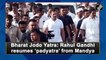 Rahul Gandhi resumes Bharat Jodo Yatra from Mandya