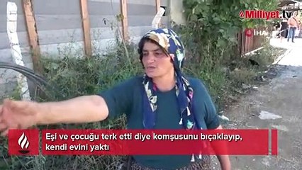 Eşi ve çocuğu terk etti diye komşusunu bıçaklayıp, kendi evini yaktı