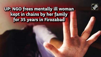 UP: NGO frees mentally ill woman kept in chains by her family for 35 years in Firozabad