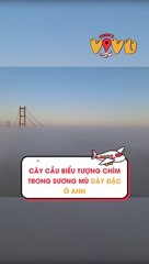 Cây cầu biểu tượng chìm trong sương mù dày đặc ở Anh