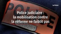 Police judiciaire : la mobilisation contre la réforme ne faiblit pas