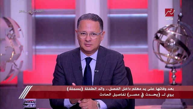 والد الطفلة بسملة ضحية ضرب المعلم داخل الفصل: المدرس طلب من بنتي تكتب على السبورة ولما ما عرفتش ضربها 3 مرات على راسها وجالها نزيف وأغمي عليها وماتت