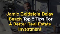 Jamie Goldstein Delay Beach Top 5 Tips For A Better Real Estate Investment