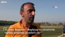 Ali Eren Beşerler: “Beşiktaş’ta yönetimle herkes arasında problem var”